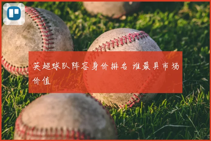 英超球队阵容身价排名 谁最具市场价值