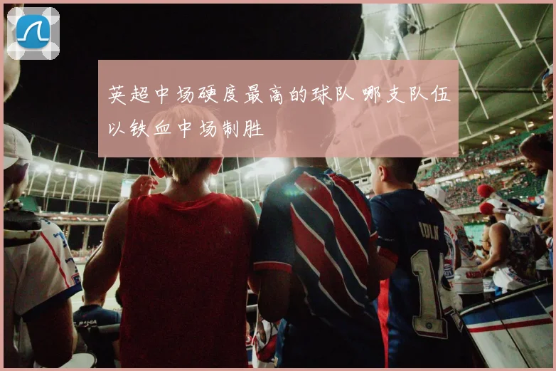 英超中场硬度最高的球队 哪支队伍以铁血中场制胜