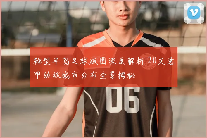靴型半岛足球版图深度解析 20支意甲劲旅城市分布全景揭秘