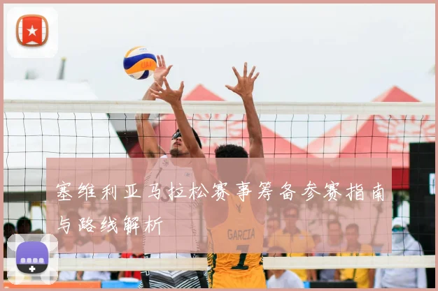塞维利亚马拉松赛事筹备参赛指南与路线解析