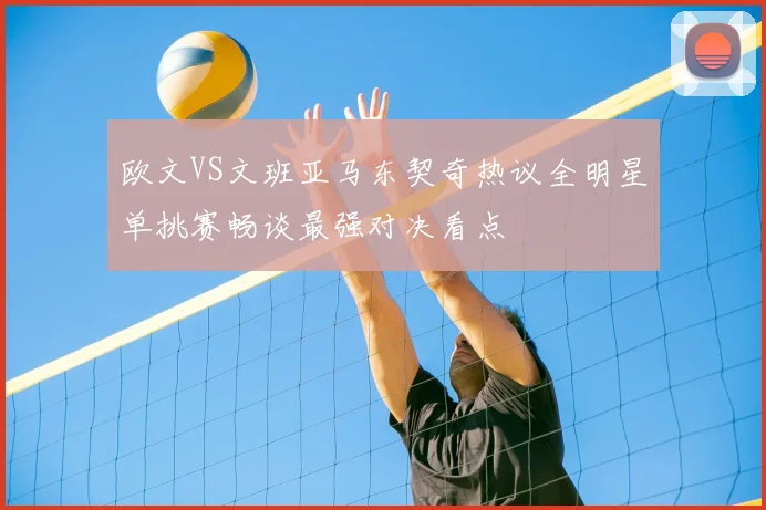 欧文VS文班亚马东契奇热议全明星单挑赛畅谈最强对决看点