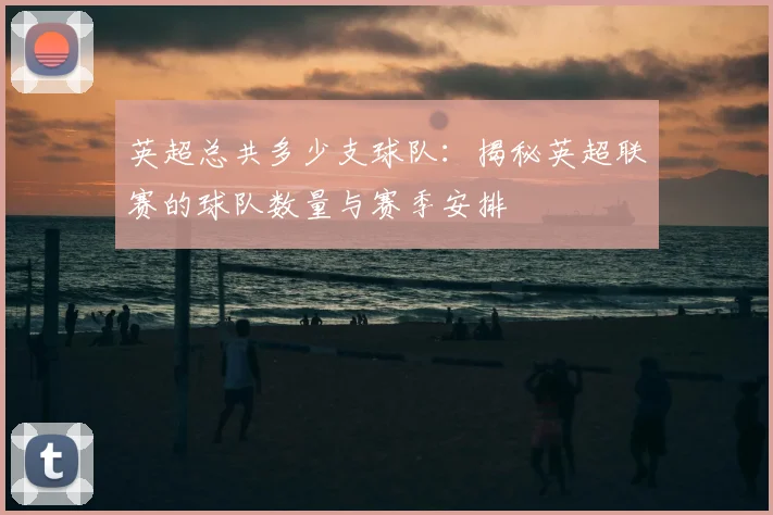 英超总共多少支球队：揭秘英超联赛的球队数量与赛季安排