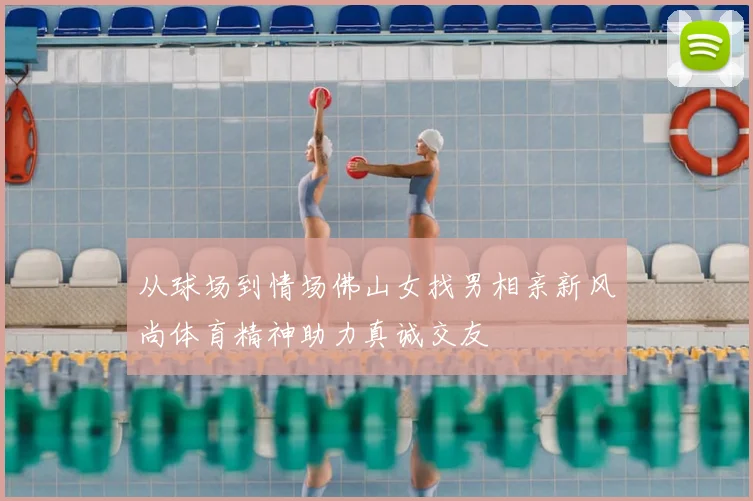从球场到情场佛山女找男相亲新风尚体育精神助力真诚交友